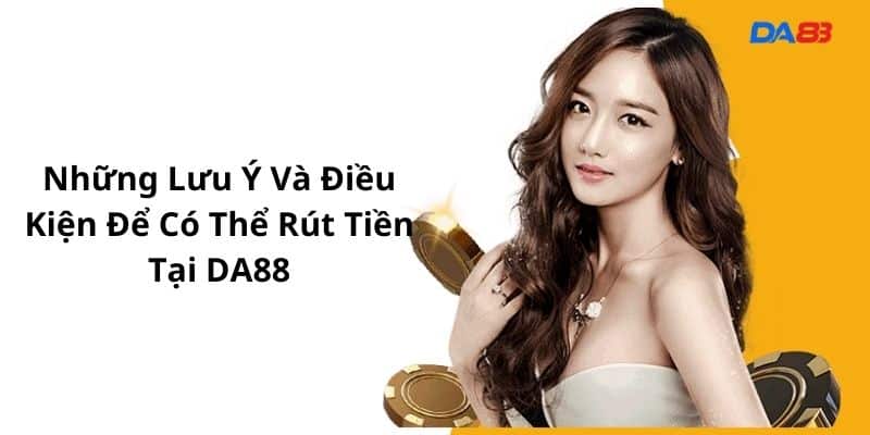 Những lưu ý và điều kiện để có thể rút tiền tại Da88